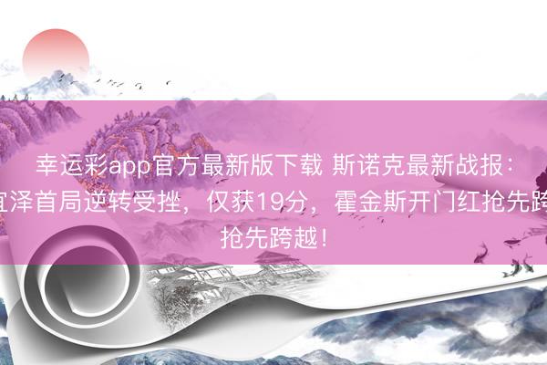 幸运彩app官方最新版下载 斯诺克最新战报：吴宜泽首局逆转受挫，仅获19分，霍金斯开门红抢先跨越！