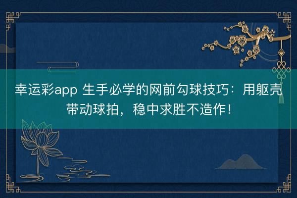 幸运彩app 生手必学的网前勾球技巧：用躯壳带动球拍，稳中求胜不造作！