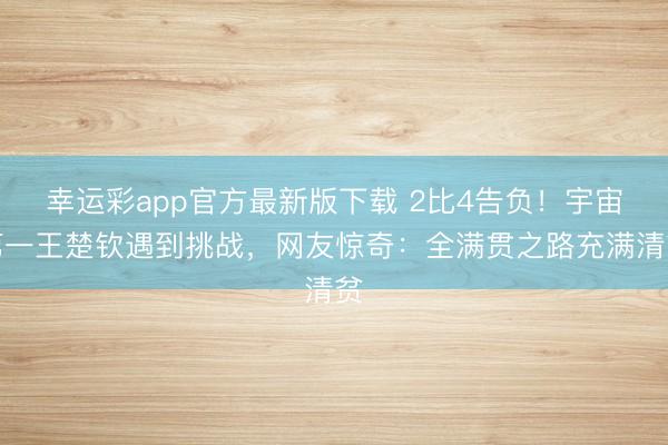 幸运彩app官方最新版下载 2比4告负！宇宙第一王楚钦遇到挑战，网友惊奇：全满贯之路充满清贫