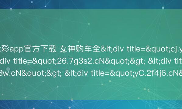 幸运彩app官方下载 女神购车全<div title="cj.y1n9l.cN"> <div title="26.7g3s2.cN"> <div title="I0.v5h8w.cN"> <div title="yC.2f4j6.cN" /></div></div></div>