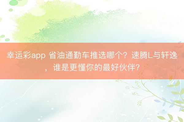 幸运彩app 省油通勤车推选哪个？速腾L与轩逸，谁是更懂你的最好伙伴？