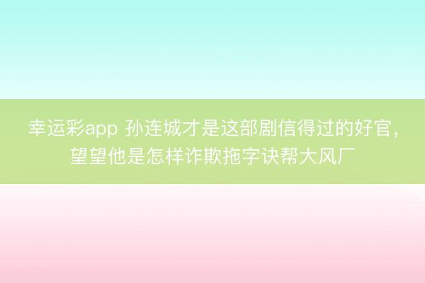 幸运彩app 孙连城才是这部剧信得过的好官，望望他是怎样诈欺拖字诀帮大风厂