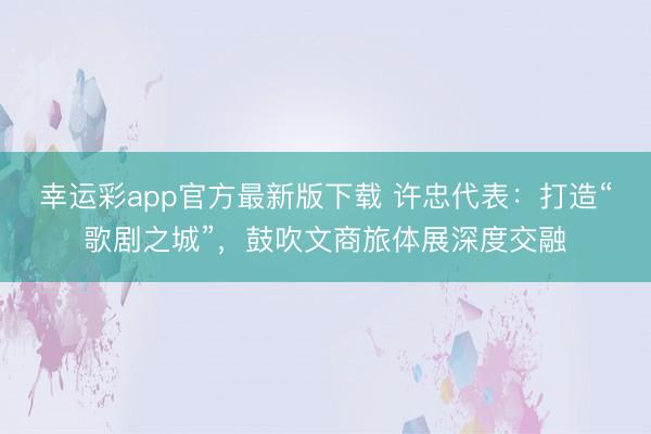 幸运彩app官方最新版下载 许忠代表：打造“歌剧之城”，鼓吹文商旅体展深度交融