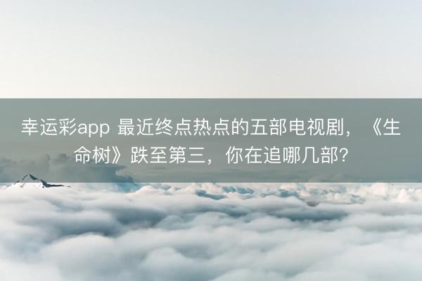 幸运彩app 最近终点热点的五部电视剧，《生命树》跌至第三，你在追哪几部？