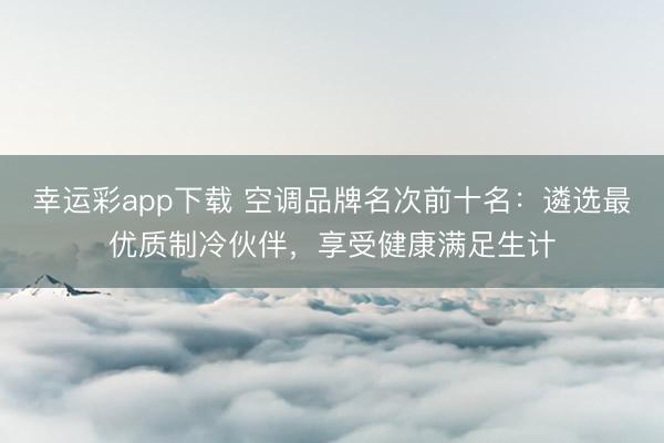 幸运彩app下载 空调品牌名次前十名：遴选最优质制冷伙伴，享受健康满足生计