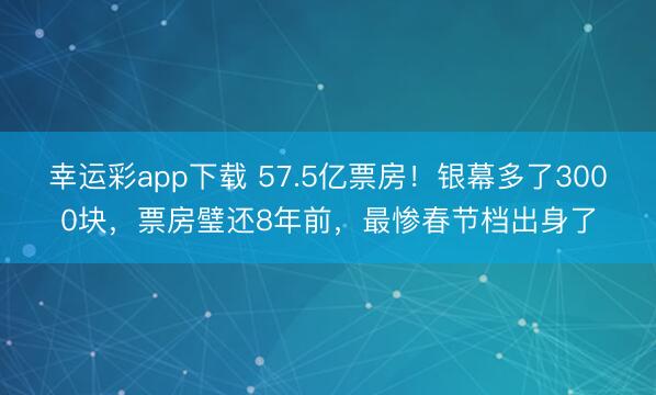 幸运彩app下载 57.5亿票房！银幕多了3000块，票房璧还8年前，最惨春节档出身了