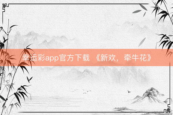 幸运彩app官方下载 《新欢，牵牛花》