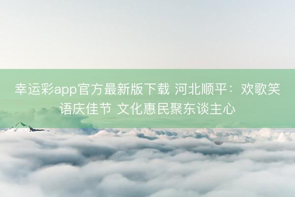 幸运彩app官方最新版下载 河北顺平：欢歌笑语庆佳节 文化惠民聚东谈主心