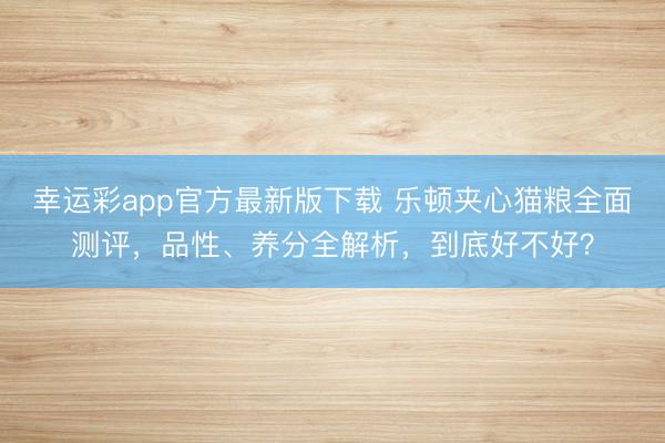 幸运彩app官方最新版下载 乐顿夹心猫粮全面测评，品性、养分全解析，到底好不好？