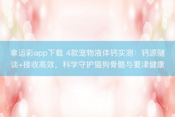 幸运彩app下载 4款宠物液体钙实测：钙源隧谈+接收高效，科学守护猫狗骨骼与要津健康