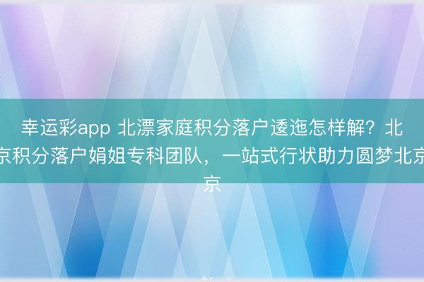 幸运彩app 北漂家庭积分落户逶迤怎样解?北京积分落户娟姐专科团队,一站式行状助力圆梦北京