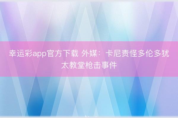 幸运彩app官方下载 外媒：卡尼责怪多伦多犹太教堂枪击事件