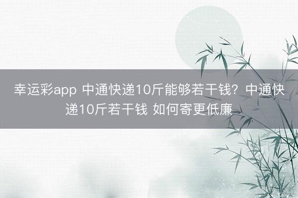 幸运彩app 中通快递10斤能够若干钱?中通快递10斤若干钱 如何寄更低廉