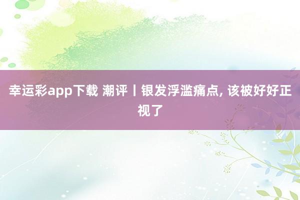 幸运彩app下载 潮评丨银发浮滥痛点, 该被好好正视了