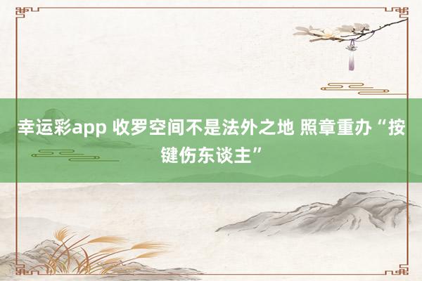 幸运彩app 收罗空间不是法外之地 照章重办“按键伤东谈主”