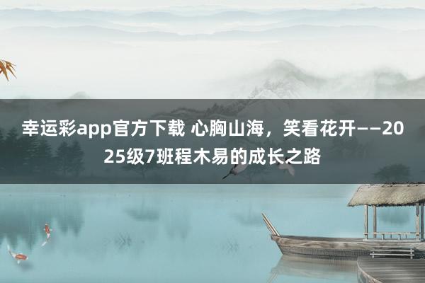 幸运彩app官方下载 心胸山海，笑看花开——2025级7班程木易的成长之路