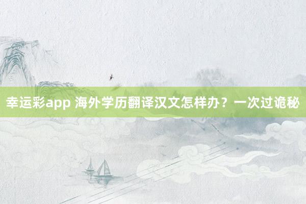 幸运彩app 海外学历翻译汉文怎样办？一次过诡秘