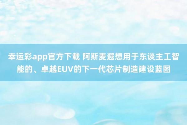幸运彩app官方下载 阿斯麦遐想用于东谈主工智能的、卓越EUV的下一代芯片制造建设蓝图