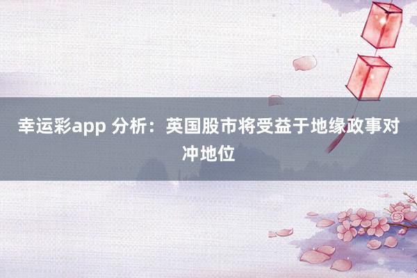 幸运彩app 分析：英国股市将受益于地缘政事对冲地位
