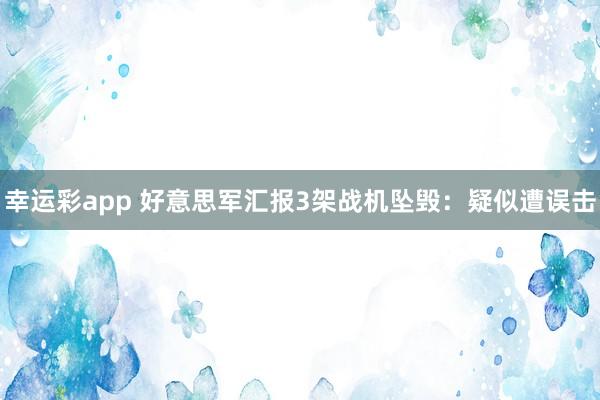 幸运彩app 好意思军汇报3架战机坠毁：疑似遭误击