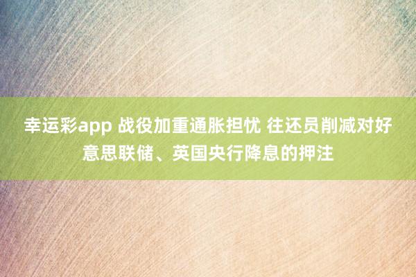 幸运彩app 战役加重通胀担忧 往还员削减对好意思联储、英国央行降息的押注