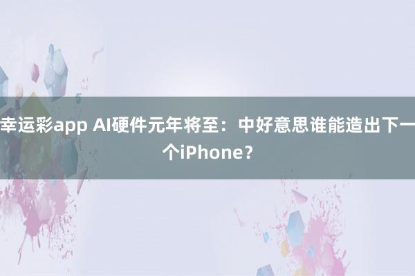 幸运彩app AI硬件元年将至：中好意思谁能造出下一个iPhone？