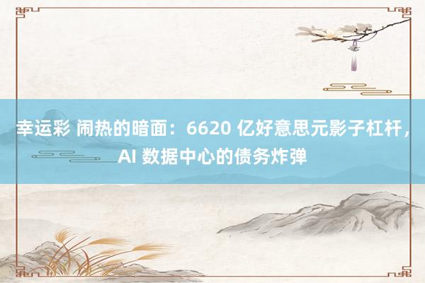 幸运彩 闹热的暗面：6620 亿好意思元影子杠杆，AI 数据中心的债务炸弹