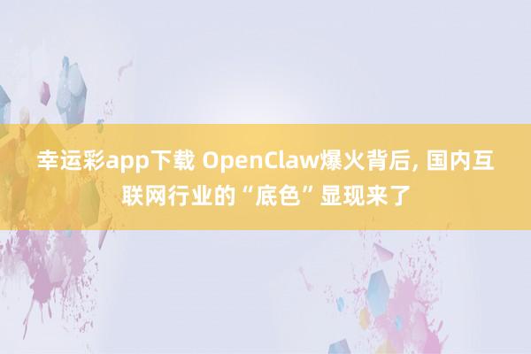幸运彩app下载 OpenClaw爆火背后, 国内互联网行业的“底色”显现来了
