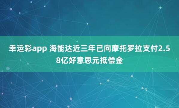 幸运彩app 海能达近三年已向摩托罗拉支付2.58亿好意思元抵偿金
