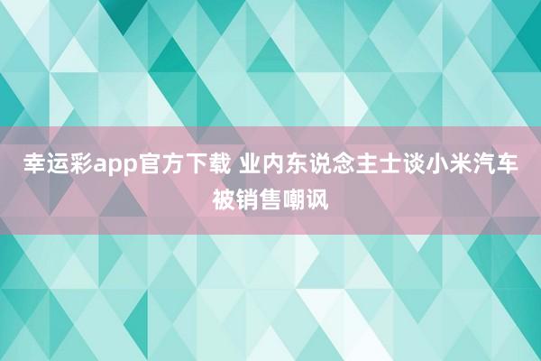 幸运彩app官方下载 业内东说念主士谈小米汽车被销售嘲讽