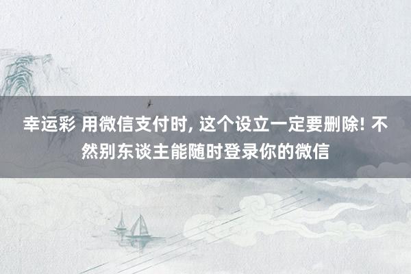 幸运彩 用微信支付时， 这个设立一定要删除! 不然别东谈主能随时登录你的微信