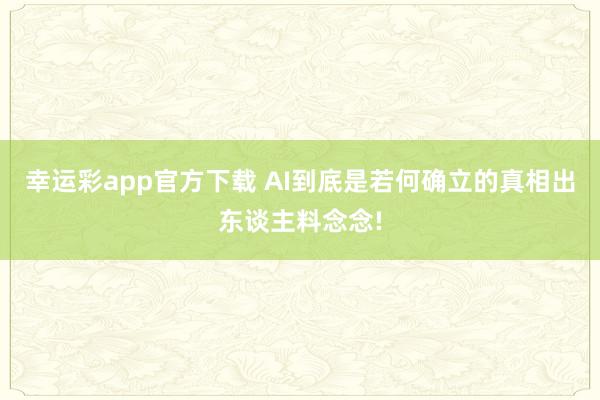 幸运彩app官方下载 AI到底是若何确立的真相出东谈主料念念!