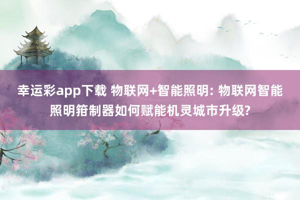 幸运彩app下载 物联网+智能照明: 物联网智能照明箝制器如何赋能机灵城市升级?