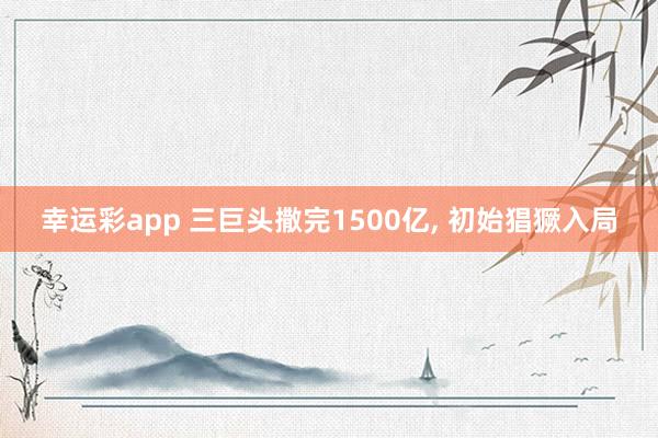 幸运彩app 三巨头撒完1500亿, 初始猖獗入局