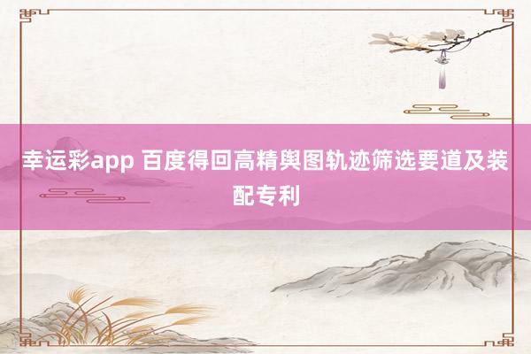 幸运彩app 百度得回高精舆图轨迹筛选要道及装配专利
