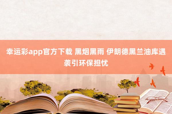 幸运彩app官方下载 黑烟黑雨 伊朗德黑兰油库遇袭引环保担忧