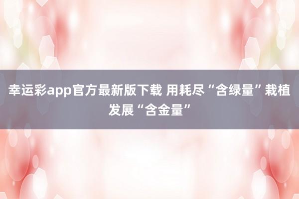 幸运彩app官方最新版下载 用耗尽“含绿量”栽植发展“含金量”