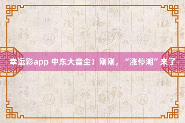 幸运彩app 中东大音尘！刚刚，“涨停潮”来了
