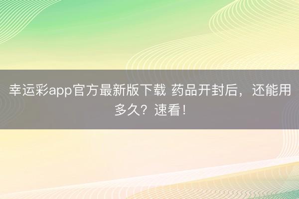 幸运彩app官方最新版下载 药品开封后，还能用多久？速看！