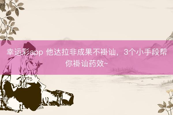 幸运彩app 他达拉非成果不褂讪，3个小手段帮你褂讪药效~
