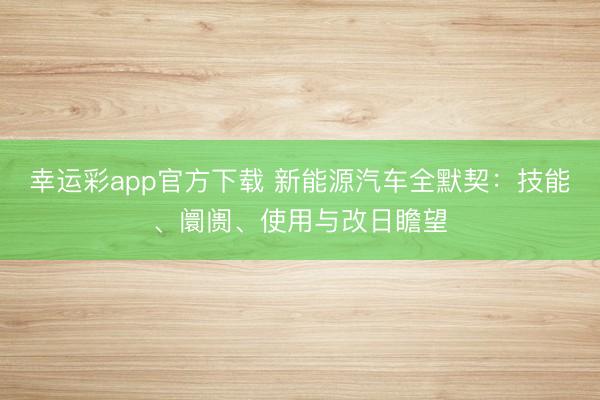 幸运彩app官方下载 新能源汽车全默契：技能、阛阓、使用与改日瞻望