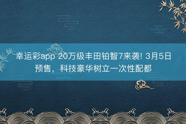 幸运彩app 20万级丰田铂智7来袭! 3月5日预售，科技豪华树立一次性配都