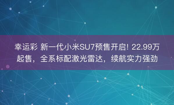 幸运彩 新一代小米SU7预售开启! 22.99万起售，全系标配激光雷达，续航实力强劲