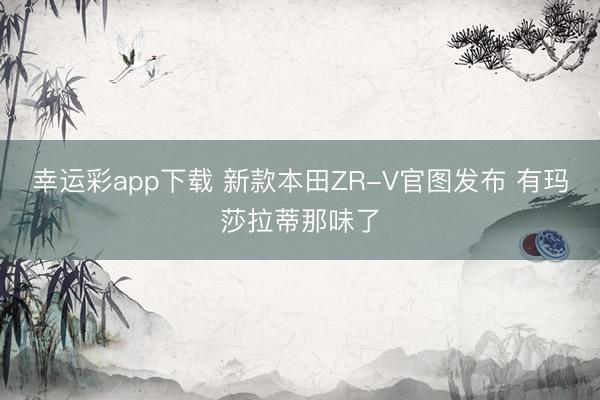 幸运彩app下载 新款本田ZR-V官图发布 有玛莎拉蒂那味了