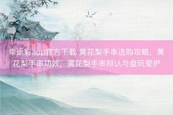 幸运彩app官方下载 黄花梨手串选购攻略，黄花梨手串功效，黄花梨手串辩认与盘玩爱护