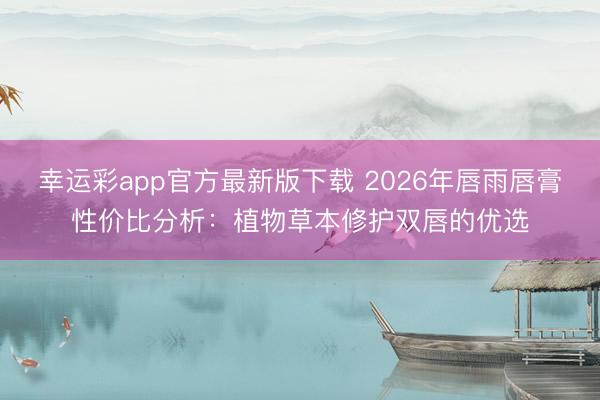 幸运彩app官方最新版下载 2026年唇雨唇膏性价比分析：植物草本修护双唇的优选