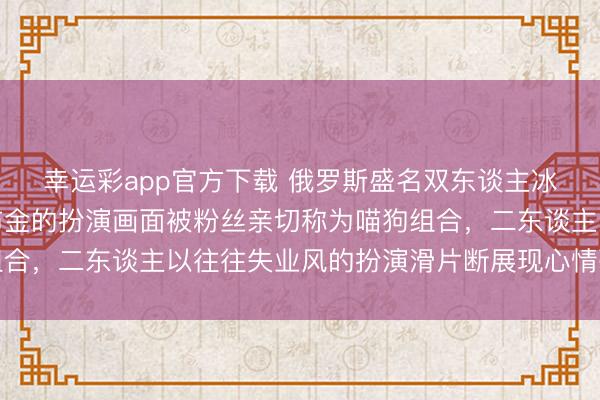 幸运彩app官方下载 俄罗斯盛名双东谈主冰舞组合斯捷潘诺娃与布金的扮演画面被粉丝亲切称为喵狗组合，二东谈主以往往失业风的扮演滑片断展现心情张力与领略