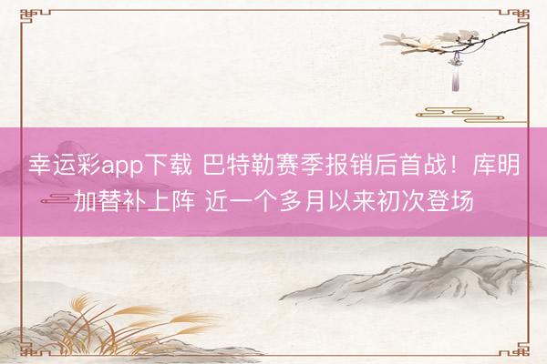 幸运彩app下载 巴特勒赛季报销后首战！库明加替补上阵 近一个多月以来初次登场