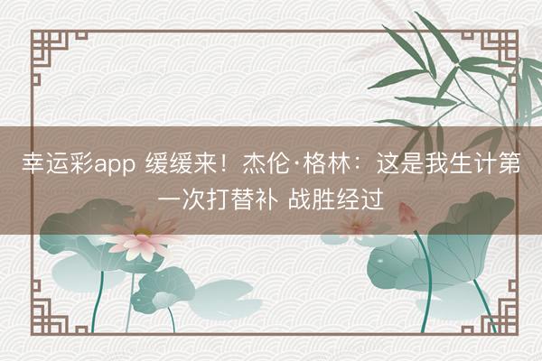 幸运彩app 缓缓来！杰伦·格林：这是我生计第一次打替补 战胜经过
