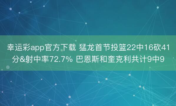幸运彩app官方下载 猛龙首节投篮22中16砍41分&射中率72.7% 巴恩斯和奎克利共计9中9